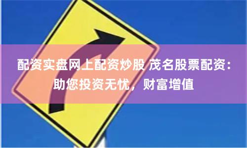 配资实盘网上配资炒股 茂名股票配资：助您投资无忧，财富增值