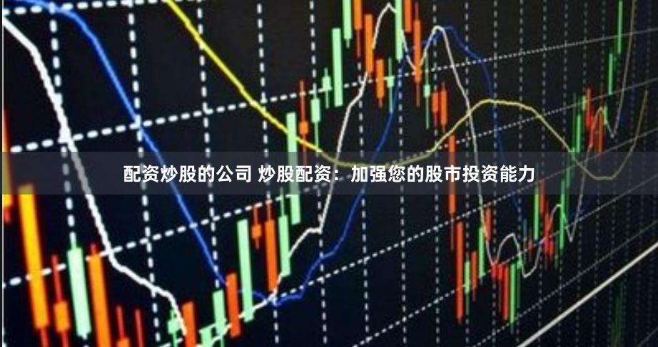 配资炒股的公司 炒股配资：加强您的股市投资能力