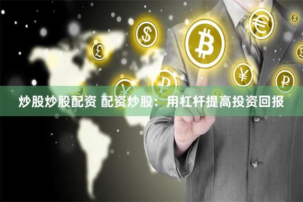 炒股炒股配资 配资炒股：用杠杆提高投资回报