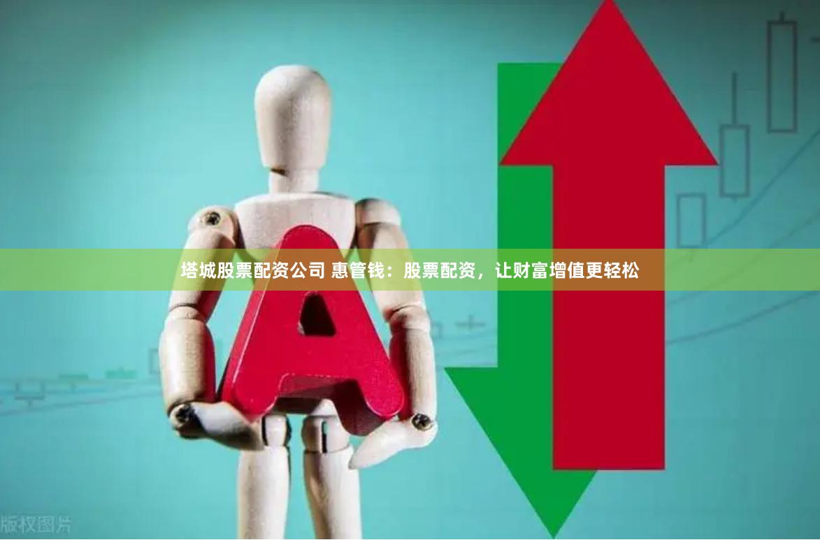 塔城股票配资公司 惠管钱：股票配资，让财富增值更轻松