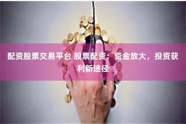 配资股票交易平台 股票配资：资金放大，投资获利新途径