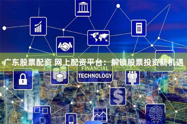 广东股票配资 网上配资平台：解锁股票投资新机遇