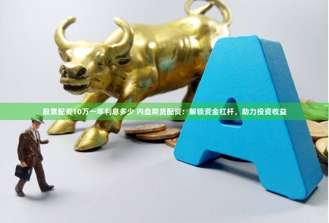 股票配资10万一年利息多少 内盘期货配资：解锁资金杠杆，助力投资收益