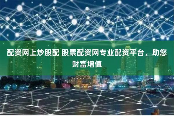 配资网上炒股配 股票配资网专业配资平台，助您财富增值