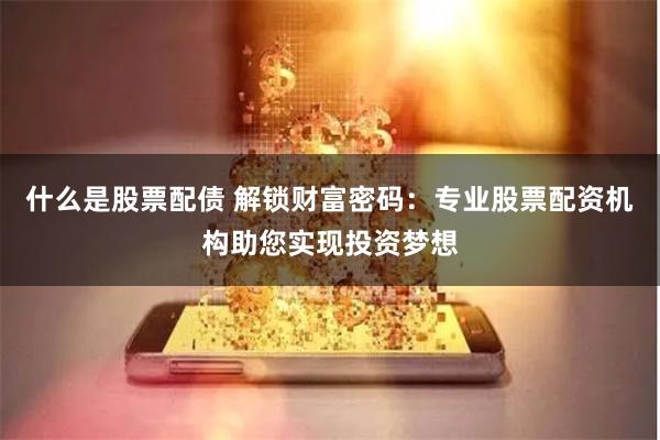 什么是股票配债 解锁财富密码：专业股票配资机构助您实现投资梦想