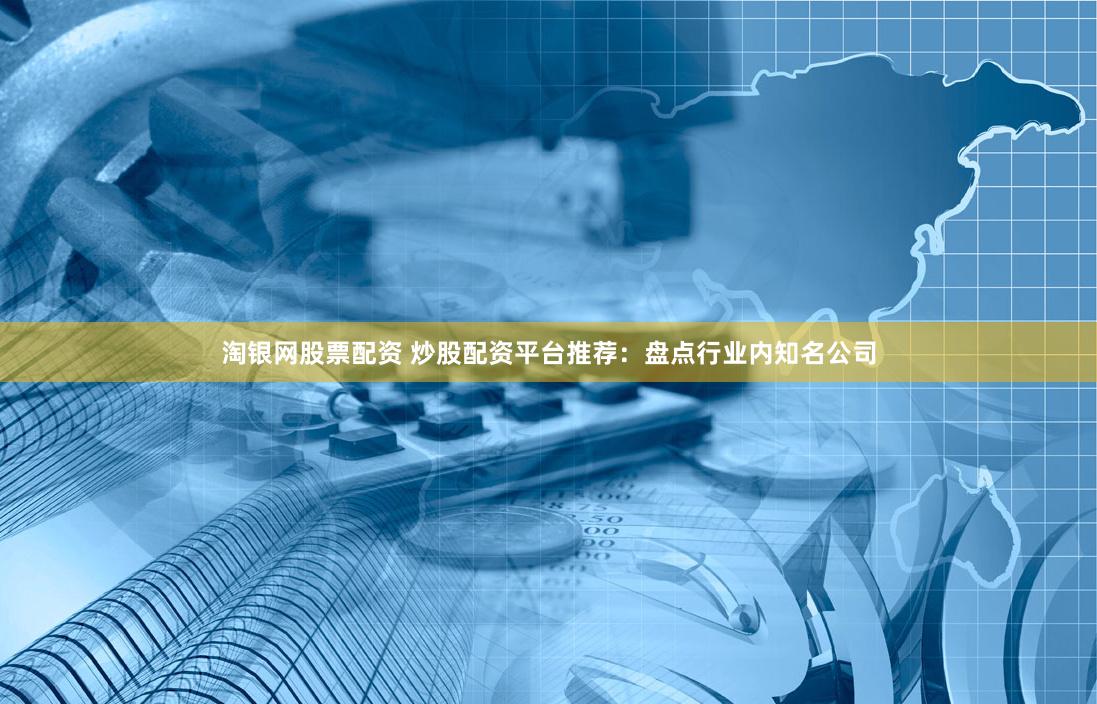 淘银网股票配资 炒股配资平台推荐：盘点行业内知名公司