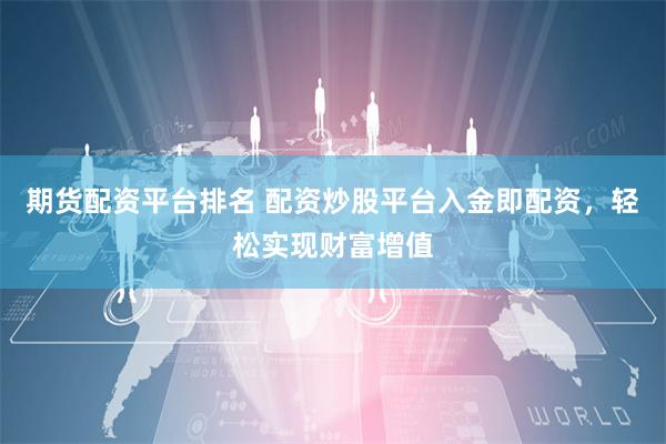 期货配资平台排名 配资炒股平台入金即配资，轻松实现财富增值
