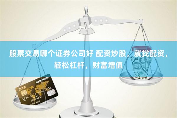 股票交易哪个证券公司好 配资炒股，就找配资，轻松杠杆，财富增值