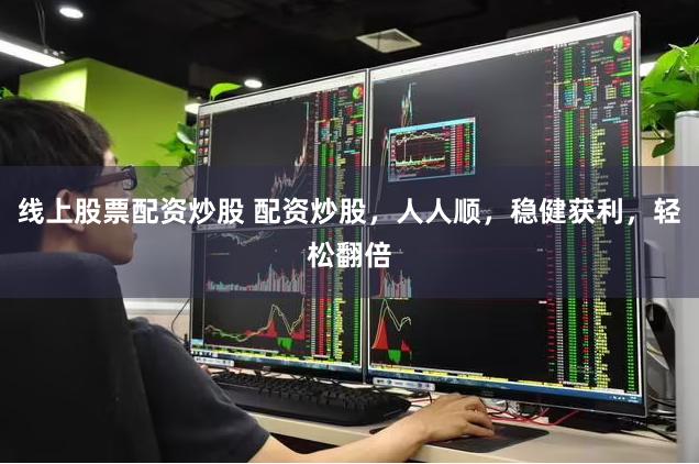 线上股票配资炒股 配资炒股，人人顺，稳健获利，轻松翻倍
