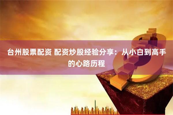 台州股票配资 配资炒股经验分享：从小白到高手的心路历程