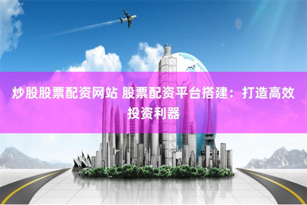 炒股股票配资网站 股票配资平台搭建：打造高效投资利器