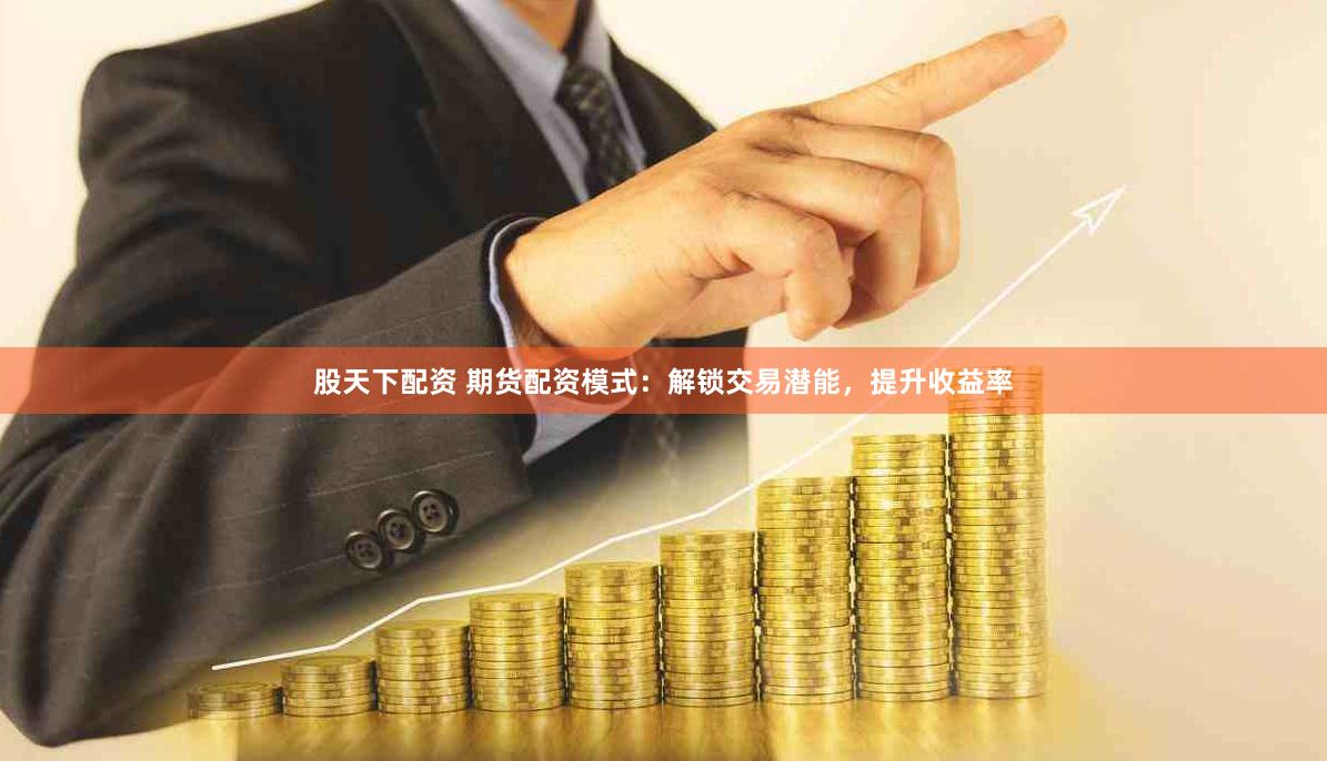 股天下配资 期货配资模式：解锁交易潜能，提升收益率