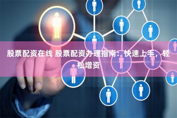 股票配资在线 股票配资办理指南：快速上手，轻松增资