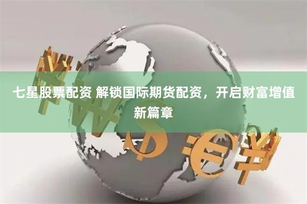 七星股票配资 解锁国际期货配资，开启财富增值新篇章