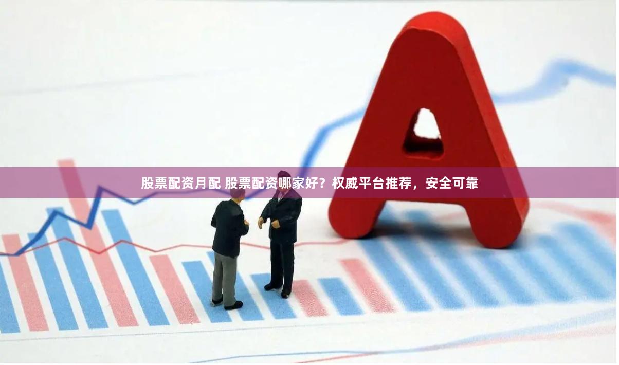 股票配资月配 股票配资哪家好？权威平台推荐，安全可靠