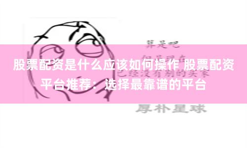 股票配资是什么应该如何操作 股票配资平台推荐：选择最靠谱的平台