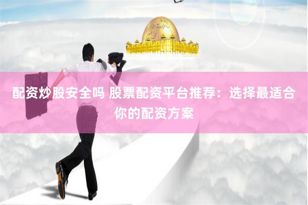 配资炒股安全吗 股票配资平台推荐：选择最适合你的配资方案