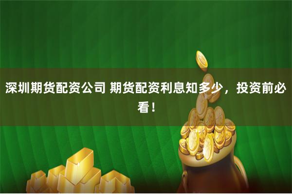 深圳期货配资公司 期货配资利息知多少，投资前必看！