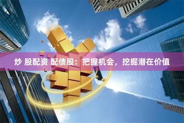 炒 股配资 配债股：把握机会，挖掘潜在价值