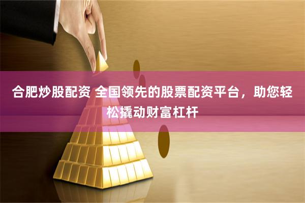 合肥炒股配资 全国领先的股票配资平台，助您轻松撬动财富杠杆