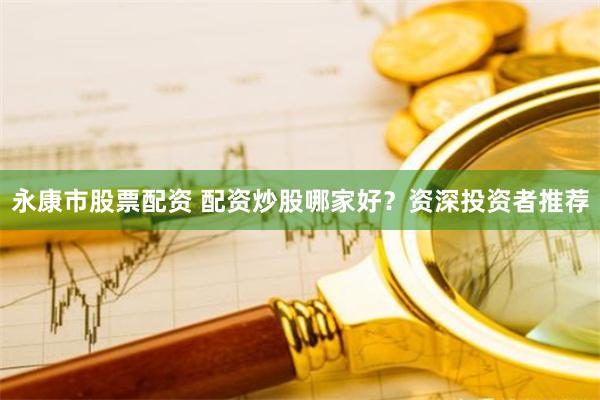 永康市股票配资 配资炒股哪家好？资深投资者推荐