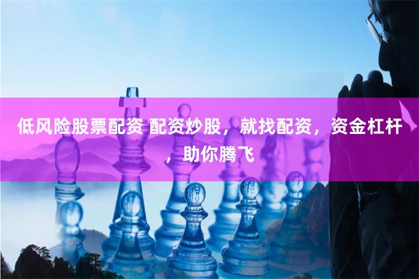 低风险股票配资 配资炒股，就找配资，资金杠杆，助你腾飞