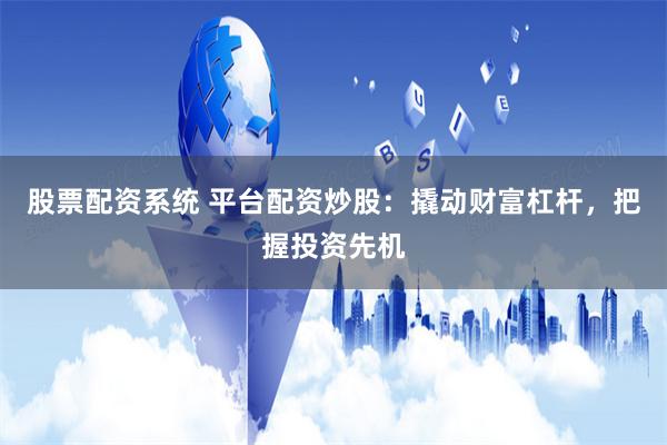股票配资系统 平台配资炒股：撬动财富杠杆，把握投资先机