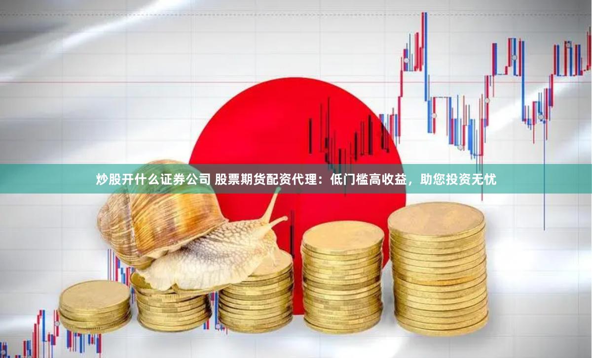 炒股开什么证券公司 股票期货配资代理：低门槛高收益，助您投资无忧