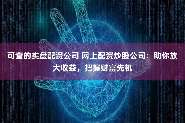 可查的实盘配资公司 网上配资炒股公司：助你放大收益，把握财富先机