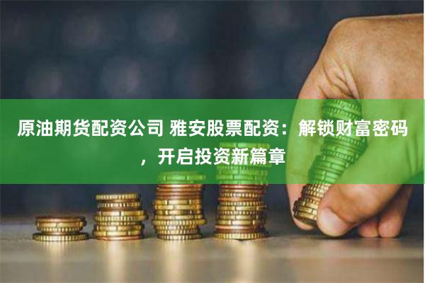 原油期货配资公司 雅安股票配资：解锁财富密码，开启投资新篇章