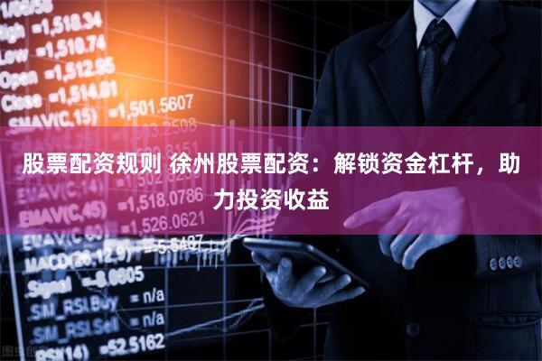 股票配资规则 徐州股票配资：解锁资金杠杆，助力投资收益