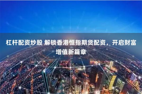 杠杆配资炒股 解锁香港恒指期货配资，开启财富增值新篇章