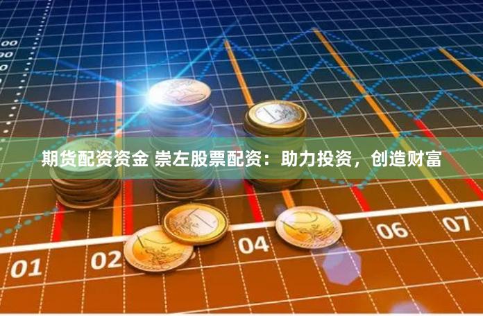 期货配资资金 崇左股票配资：助力投资，创造财富
