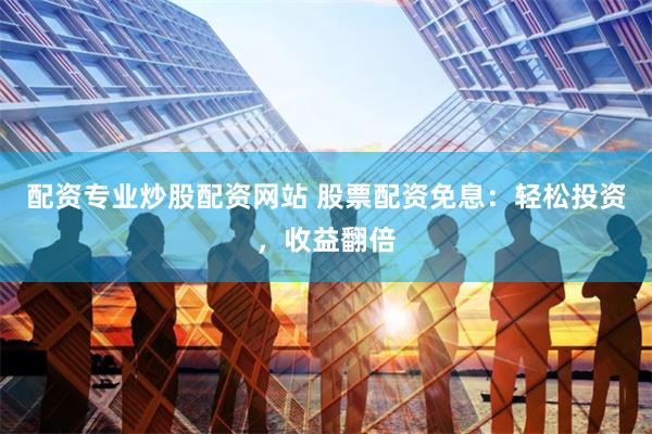 配资专业炒股配资网站 股票配资免息：轻松投资，收益翻倍