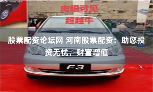 股票配资论坛网 河南股票配资：助您投资无忧，财富增值