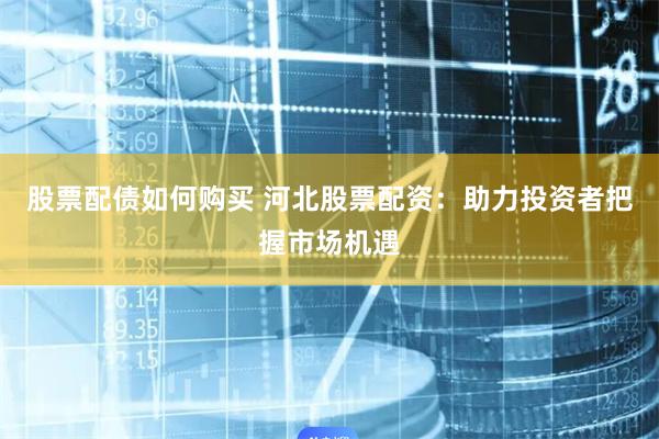 股票配债如何购买 河北股票配资：助力投资者把握市场机遇