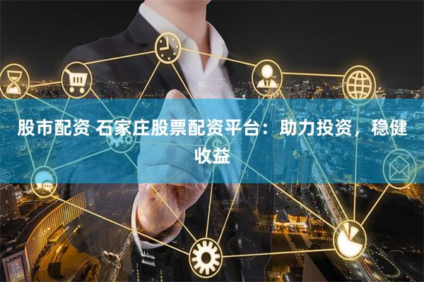 股市配资 石家庄股票配资平台：助力投资，稳健收益