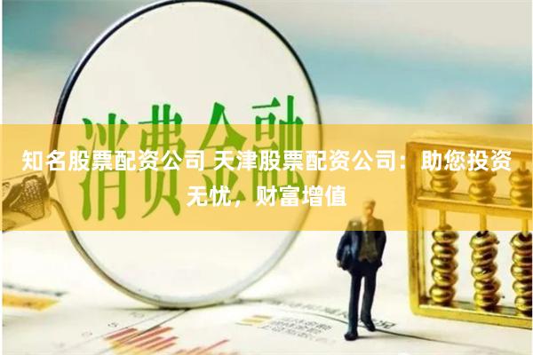 知名股票配资公司 天津股票配资公司：助您投资无忧，财富增值