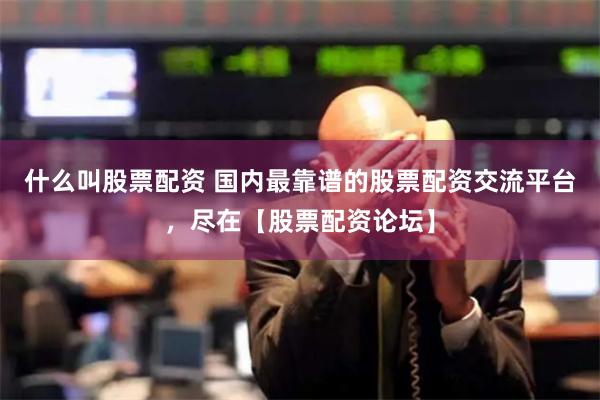 什么叫股票配资 国内最靠谱的股票配资交流平台，尽在【股票配资论坛】