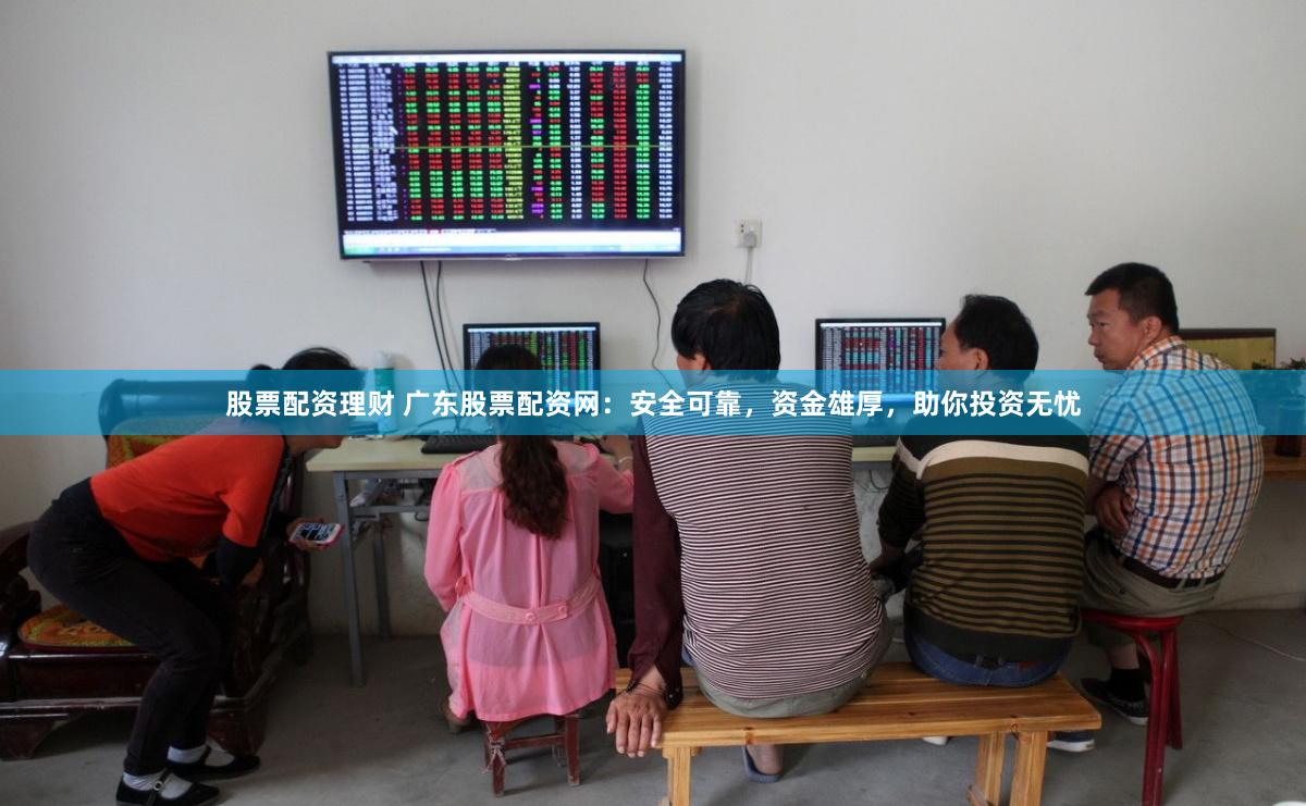 股票配资理财 广东股票配资网：安全可靠，资金雄厚，助你投资无忧