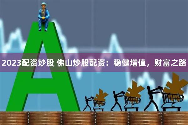 2023配资炒股 佛山炒股配资：稳健增值，财富之路