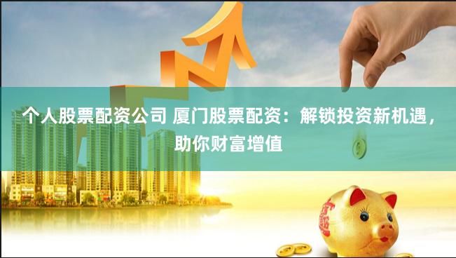 个人股票配资公司 厦门股票配资：解锁投资新机遇，助你财富增值