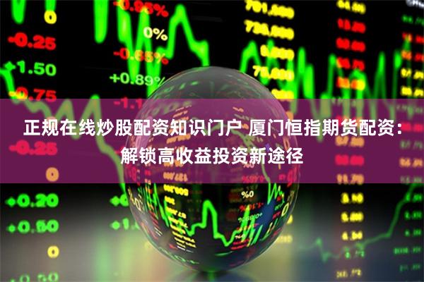 正规在线炒股配资知识门户 厦门恒指期货配资:解锁高收益投资新途径