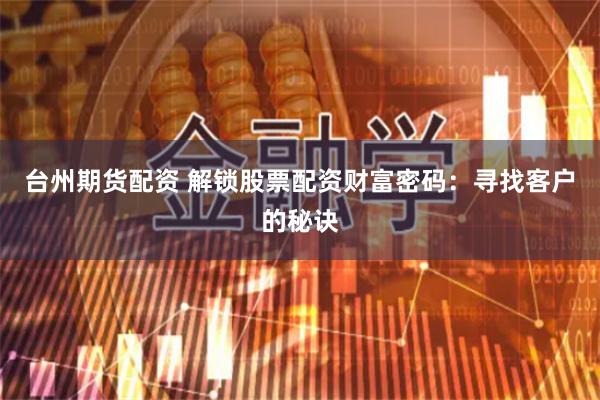 台州期货配资 解锁股票配资财富密码：寻找客户的秘诀
