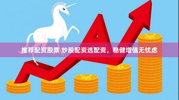 推荐配资股票 炒股配资选配资，稳健增值无忧虑