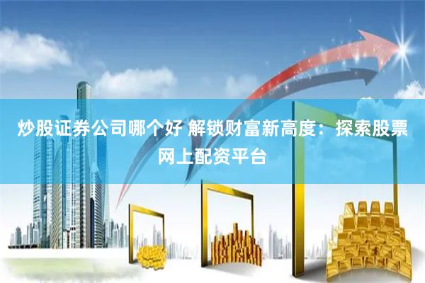 炒股证券公司哪个好 解锁财富新高度：探索股票网上配资平台
