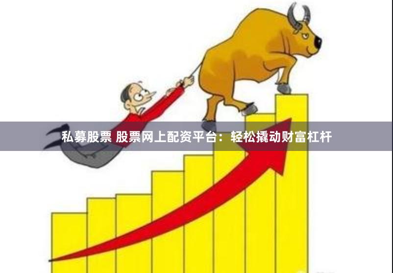 私募股票 股票网上配资平台：轻松撬动财富杠杆