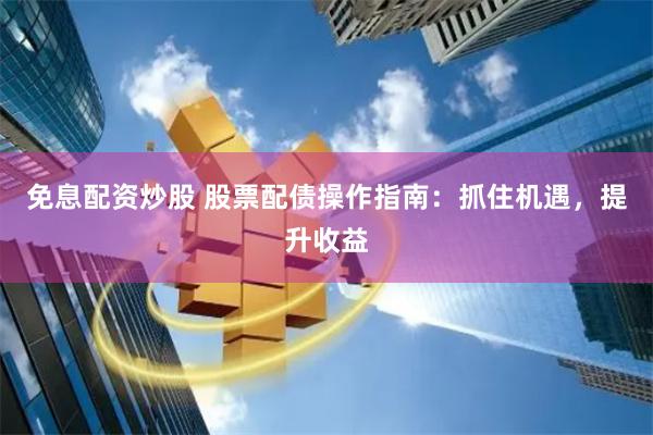 免息配资炒股 股票配债操作指南：抓住机遇，提升收益