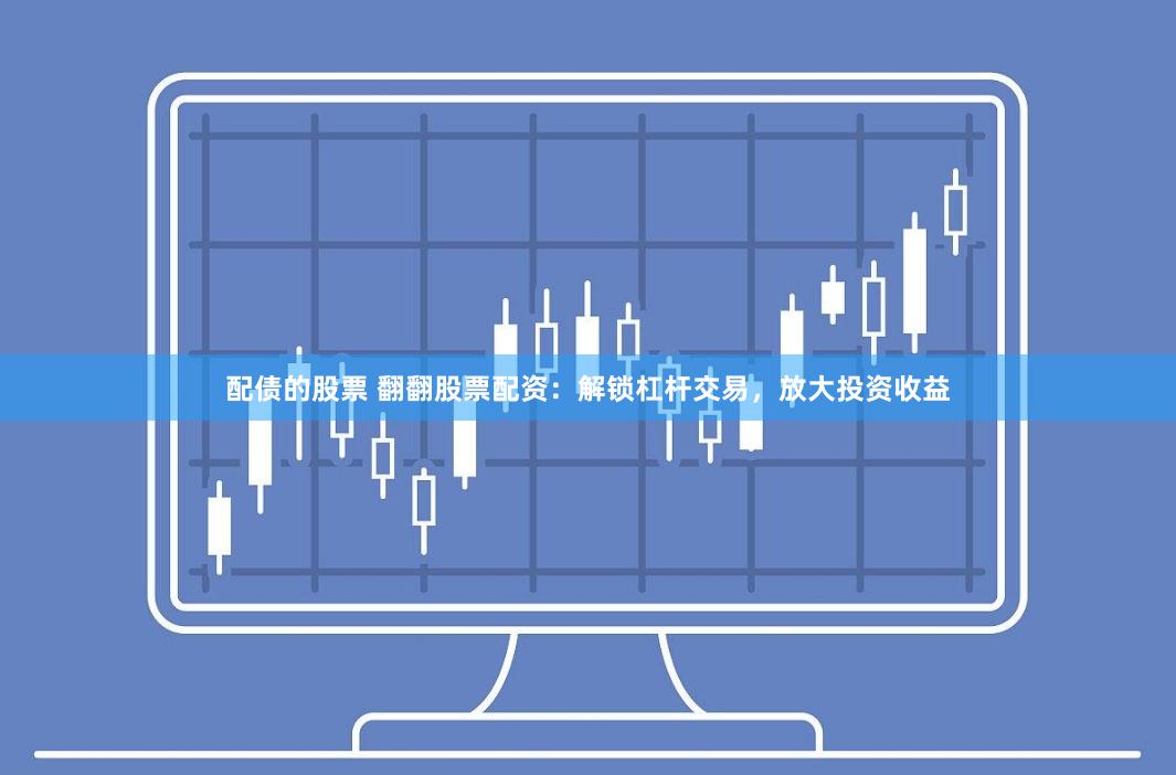 配债的股票 翻翻股票配资：解锁杠杆交易，放大投资收益