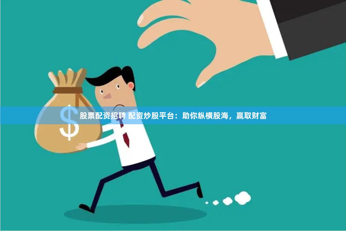 股票配资招聘 配资炒股平台：助你纵横股海，赢取财富